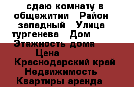 сдаю комнату в общежитии › Район ­ западный › Улица ­ тургенева › Дом ­ 126 › Этажность дома ­ 5 › Цена ­ 6 000 - Краснодарский край Недвижимость » Квартиры аренда   